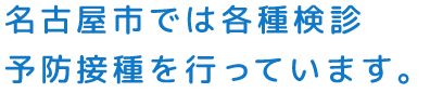 名古屋市では各種検診予防接種を行っています。
